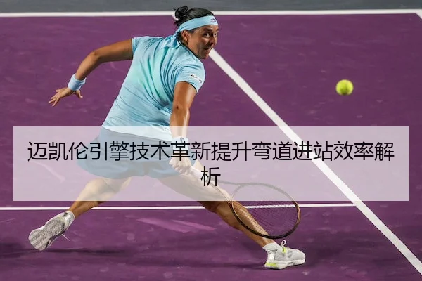 迈凯伦引擎技术革新提升弯道进站效率解析